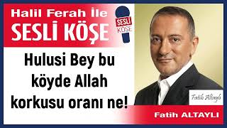 Fatih Altaylı Hulusi Bey bu köyde Allah korkusu oranı ne 110924 Halil Ferah ile Sesli Köşe [upl. by Shing]