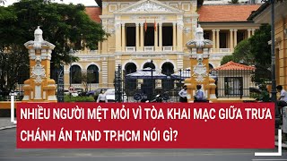 Nhiều người mệt mỏi vì Tòa khai mạc giữa trưa Chánh án TAND TPHCM nói gì [upl. by Okoyk]