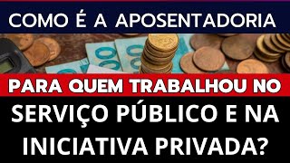 COMO É A APOSENTADORIA PARA QUEM TRABALHOU NO SERVIÇO PÚBLICO E INICIATIVA PRIVADA [upl. by Antoni]