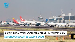 SHCP publica resolución para crear un quotsúperquot AICM Se fusionará con el GACM y SACM [upl. by Aleakam]