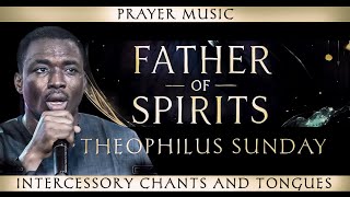 FATHER OF SPIRITS  Theophilus Sunday  Intercessory Chants amp Tongues  Spiritual Warfare [upl. by Meekah538]