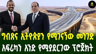 ግብጽና ኢትዮጵያን የሚያገናኘው መንገድ አፍሪካን አንድ የሚያደርገው ፕሮጀክት [upl. by Amarillis793]