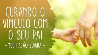 CURANDO O VÍNCULO COM O SEU PAI  Meditação guiada [upl. by Ainiger]