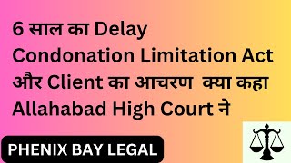 6 साल का Delay Condonation Limitation Act और Client का आचरण क्या कहा Allahabad High Court ने [upl. by Kcirtap921]