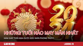 Những tuổi nào may mắn nhất năm Giáp Thìn 2024 dưới góc nhìn phong thủy Báo Lao Động [upl. by Nieberg]