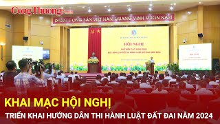 Khai mạc Hội nghị triển khai hướng dẫn thi hành Luật Đất đai năm 2024  Báo Công Thương [upl. by Biamonte]