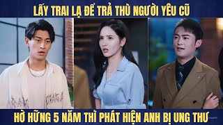 Lấy trai lạ để trả thù người yêu cũ hờ hững 5 năm thì phát hiện anh bị ung thư giai đoạn cuối [upl. by Eenaej]