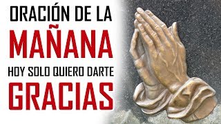 ORACION DE LA MAÑANA 🙏 HOY SOLO QUIERO DARTE GRACIAS 🙏 ORACION DE ACCION DE GRACIAS A DIOS [upl. by Marian]