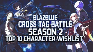 TOP 10 BlazBlue Cross Tag Battle Season 2 Character Wishlist [upl. by Dleifyar784]