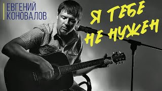 quotЯ ТЕБЕ НЕ НУЖЕНquot  Евгений КОНОВАЛОВ [upl. by Weyermann486]