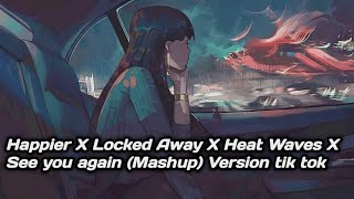 Happier X Locked Away X Heat Waves X See You Again Mashup Version tik tok [upl. by Yee]