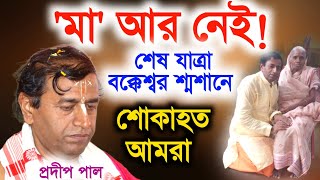 মা আর নেই । শোকাহত আমরা । শেষ যাত্রা বক্কেশ্বর মহাশ্মশানে । প্রদীপ পাল কীর্তন । pradip pal kirtan [upl. by Ruhtracam594]