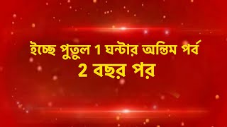 ইচ্ছে পুতুল এক ঘন্টার মহা অন্তিম পর্ব দুই বছর পর। icche putul [upl. by Ahsir]