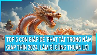 Top 5 con giáp dễ quotphát tàiquot trong năm Giáp Thìn 2024 làm gì cũng thuận lợi [upl. by Egide]