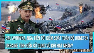 Toàn cảnh thế giới Từ Avdiivka Nga sẽ kiểm soát Donetsk Ukraine tính đến vũ khí hạt nhân [upl. by Eldredge]