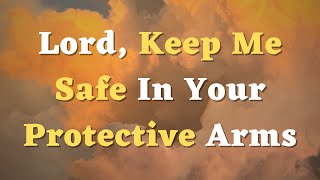 A Prayer for Protection  Lord Keep Me Safe In Your Protective Arms [upl. by Kravits]