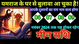 मीन राशि 06070809 नवंबर 2024 यमराज के घर से बुलावा आ चुका है सावधान  Meen Rashi [upl. by Godding767]