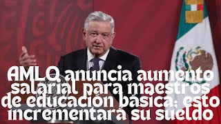 AMLO anuncia aumento salarial para maestros de Educación Básica esto incrementará su sueldo [upl. by Minardi]