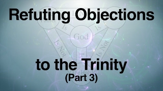 Refuting Objections to the Trinity Part 3 [upl. by Imray]