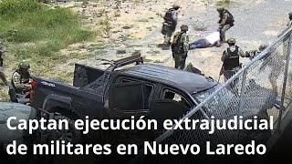 Captan ejecución extrajudicial de militares en Nuevo Laredo [upl. by Pepillo]