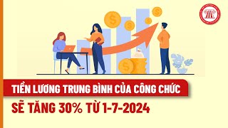 Tiền lương trung bình của công chức sẽ tăng 30 từ 172024  THƯ VIỆN PHÁP LUẬT [upl. by Suoivart410]