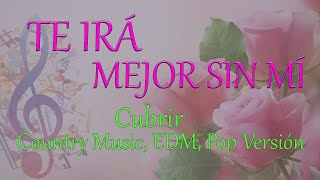 Te Irá Mejor Sin Mí CubrirCover LetraLyric  Country Music EDM Pop Versión [upl. by Scrope]