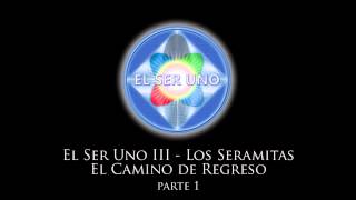 El Ser Uno III  Los Seramitas El Camino de Regreso  Parte 1 [upl. by Nnylyrehc]