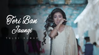 Teri Ban Jaungi  Tulsi Kumar  Full Song  Latest Hindi Sad Song 2019  Best Ever Sad Songs [upl. by Senaj943]