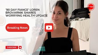 ’90 Day Fiance’ Loren Brovarnik Shares Worrying Health Update [upl. by Tavish]