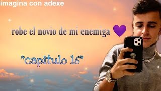 Imagina con Adexerobe el novio de mi enemiga💜 capitulo 16 [upl. by Tadd465]