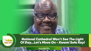 National Cathedral Wont See The Light Of DayLets Move On  Kwami Sefa Kayi [upl. by Laikeze]