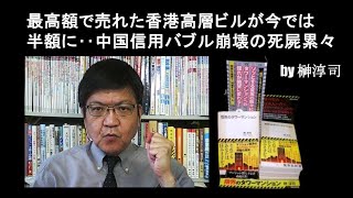 最高額で売れた香港高層ビルが今では半額に‥中国信用バブル崩壊の死屍累々 by榊淳司 [upl. by Anirb]