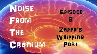 Noise From the Cranium Episode 2 Zappas Whipping Post [upl. by Adnwahsar328]