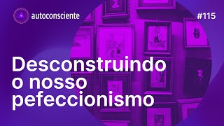 Desconstruindo o nosso perfeccionismo  Autoconsciente Podcast episódio 115 [upl. by Cheslie]