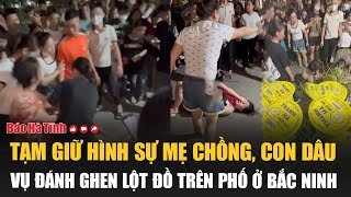 Nóng Tạm giữ hình sự mẹ chồng con dâu vụ đánh ghen lột đồ trên phố ở Bắc Ninh [upl. by Gabbert849]