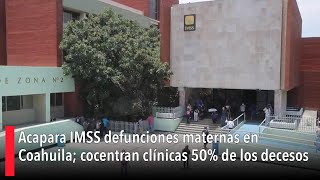 Acapara IMSS defunciones maternas en Coahuila cocentran clínicas 50 de los decesos [upl. by Lejna]