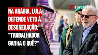 Na Arábia Lula defende veto à desoneração quotTrabalhador ganha o quêquot [upl. by Ayotan]