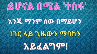 ይሆናል በሚል ተስፋ እንጂ ማንም ሰው በማይሆን ነገር ላይ ጊዜውን ማባከን አይፈልግም [upl. by Zetes654]