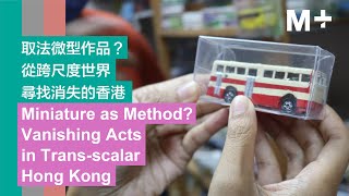 M Talks  Miniature as Method Vanishing Acts in Transscalar Hong Kong [upl. by Eentruok]