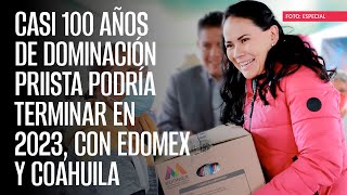 Casi 100 años de dominación priista podría terminar en 2023 con Edomex y Coahuila [upl. by Borroff]