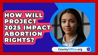 How Will Project 2025 Impact Abortion Rights  CountyOfficeorg [upl. by Leandro]