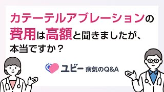 カテーテルアブレーションの費用は高額と聞きましたが、本当ですか？【ユビー病気のQampA】 [upl. by Whelan]